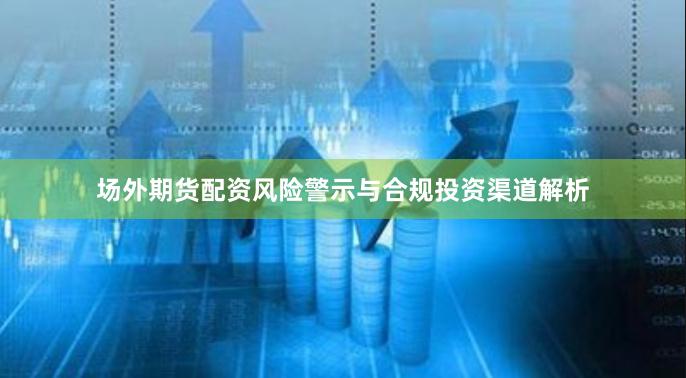 场外期货配资风险警示与合规投资渠道解析