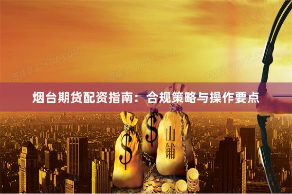 烟台期货配资指南：合规策略与操作要点