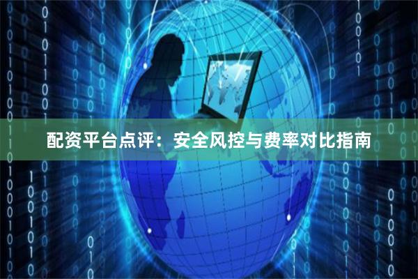 配资平台点评：安全风控与费率对比指南