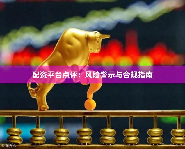 配资平台点评：风险警示与合规指南