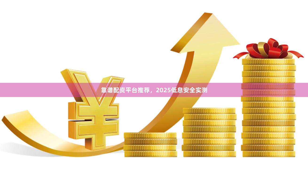 靠谱配资平台推荐，2025低息安全实测