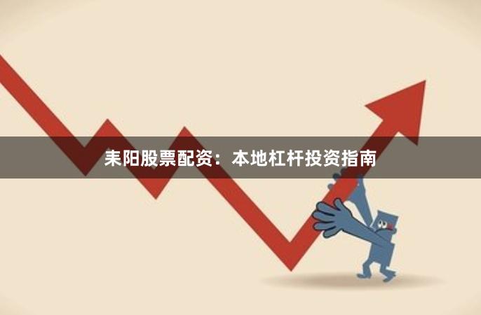 耒阳股票配资：本地杠杆投资指南