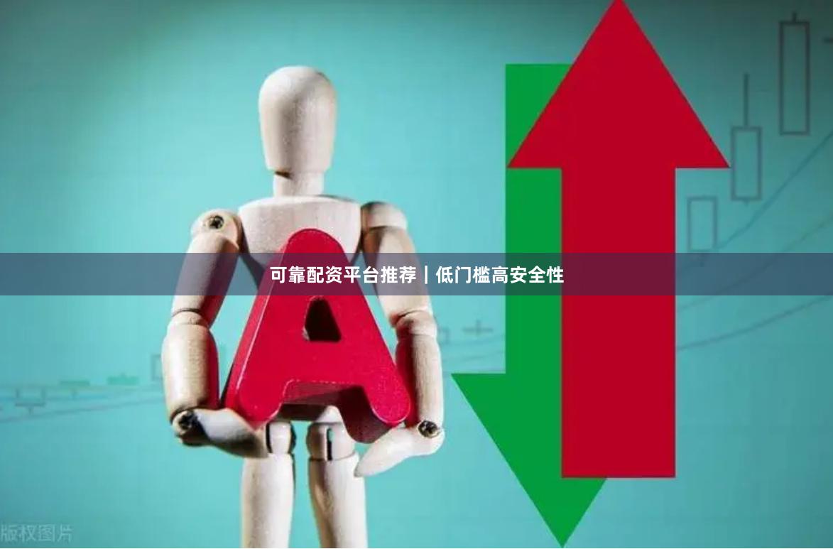 可靠配资平台推荐｜低门槛高安全性