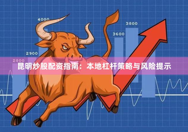 昆明炒股配资指南：本地杠杆策略与风险提示