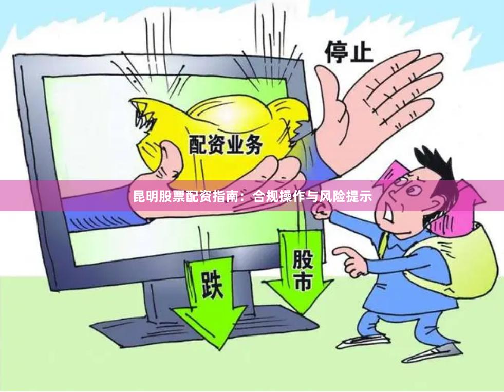 昆明股票配资指南：合规操作与风险提示