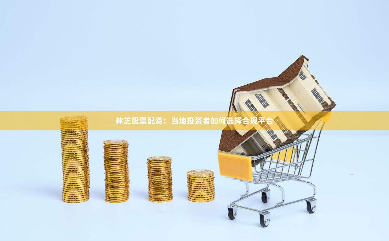林芝股票配资：当地投资者如何选择合规平台