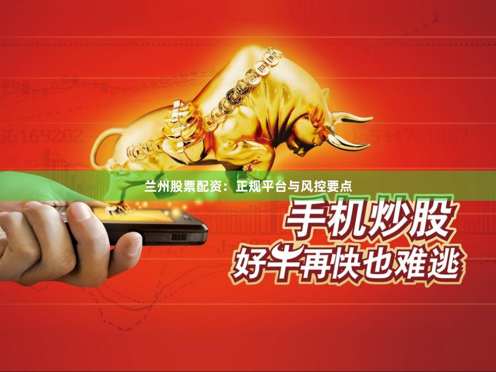 兰州股票配资：正规平台与风控要点