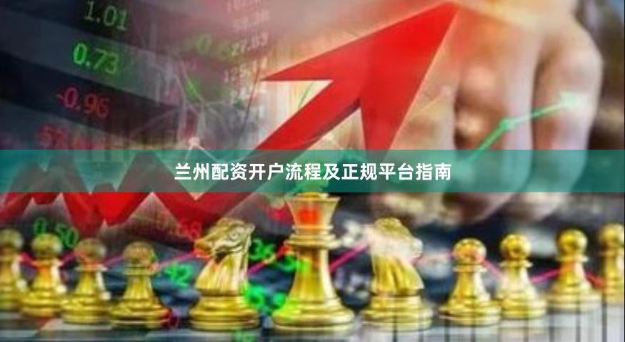 兰州配资开户流程及正规平台指南