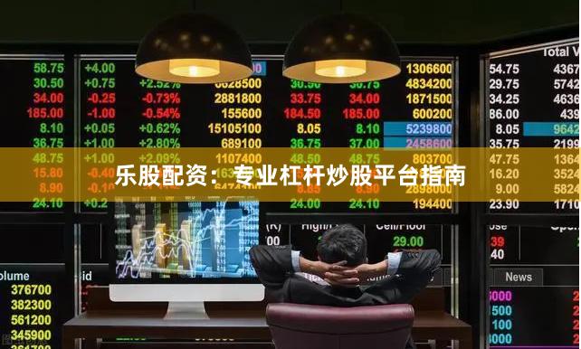 乐股配资：专业杠杆炒股平台指南