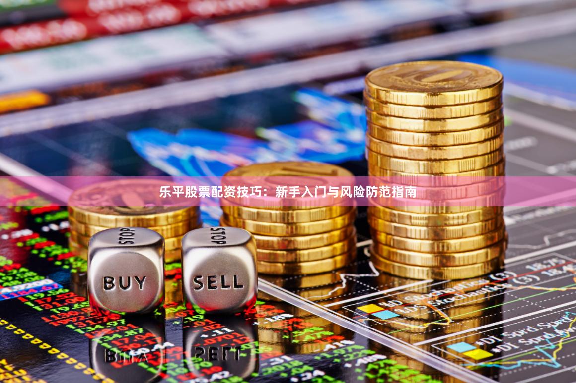 乐平股票配资技巧：新手入门与风险防范指南