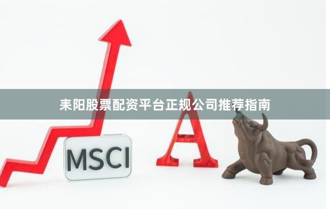 耒阳股票配资平台正规公司推荐指南