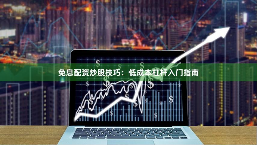 免息配资炒股技巧：低成本杠杆入门指南