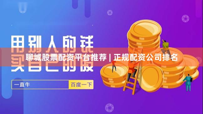 聊城股票配资平台推荐 | 正规配资公司排名