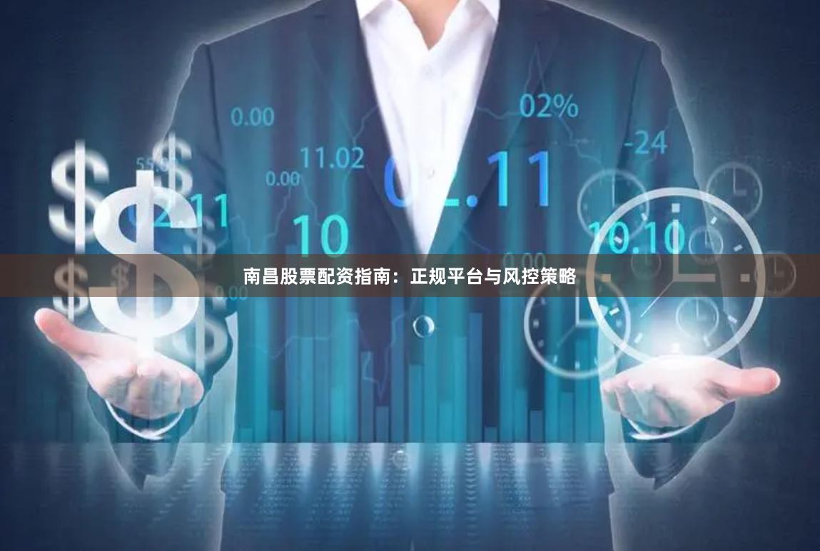 南昌股票配资指南：正规平台与风控策略
