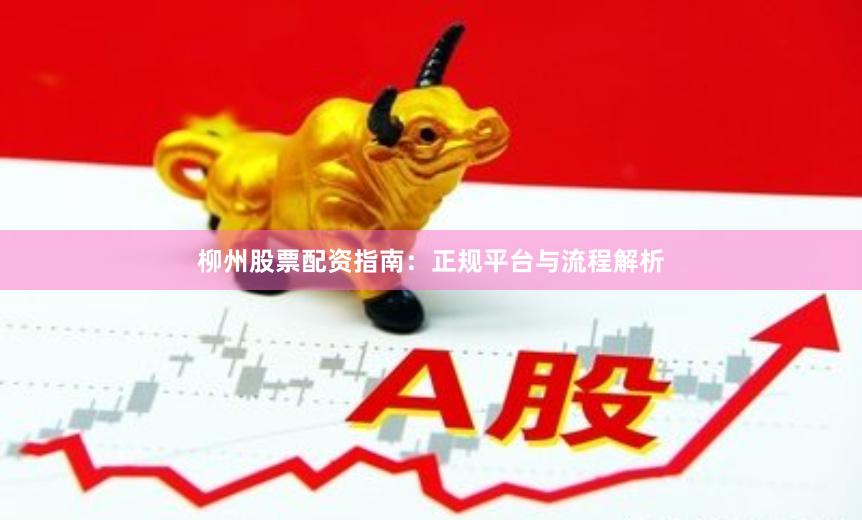 柳州股票配资指南：正规平台与流程解析