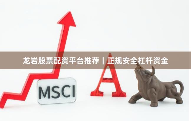 龙岩股票配资平台推荐｜正规安全杠杆资金