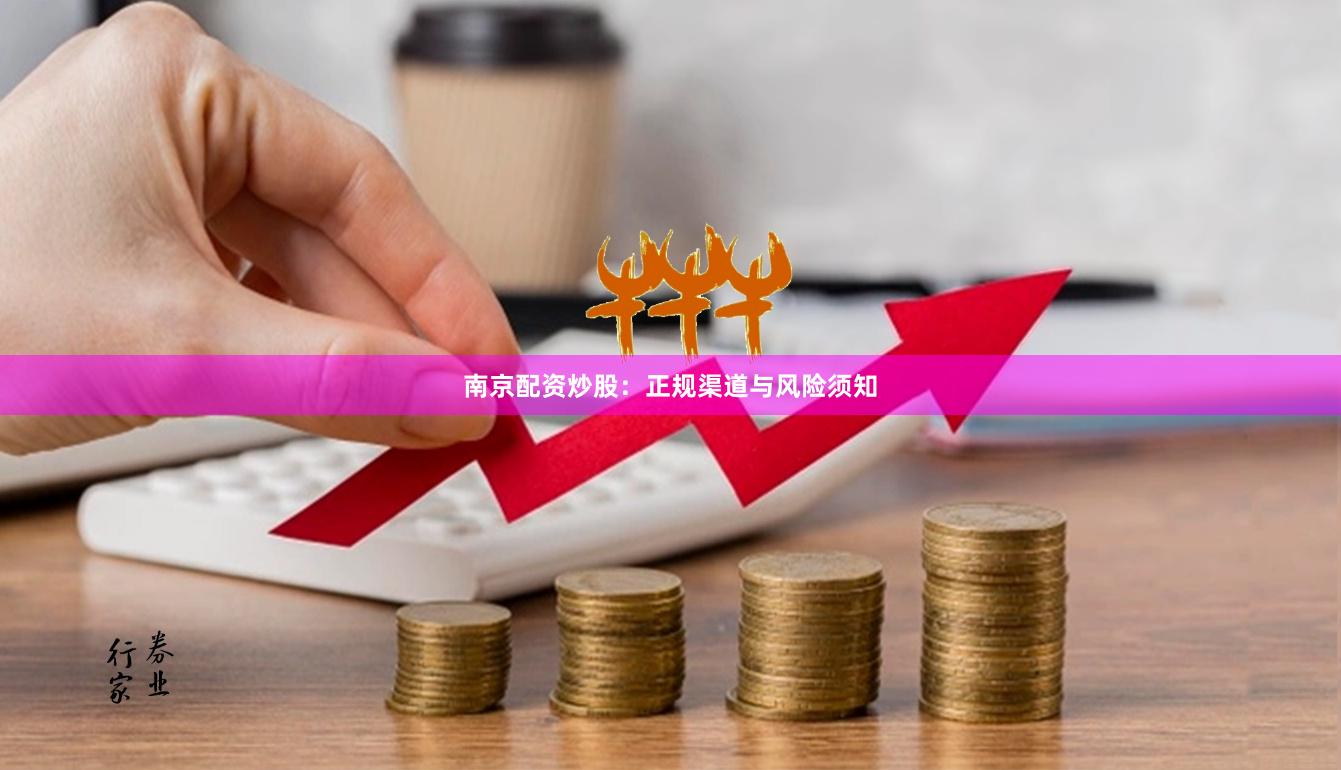 南京配资炒股：正规渠道与风险须知
