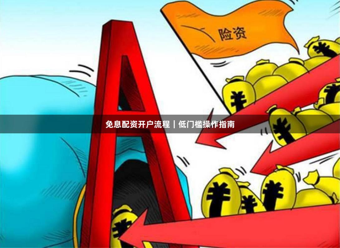 免息配资开户流程｜低门槛操作指南