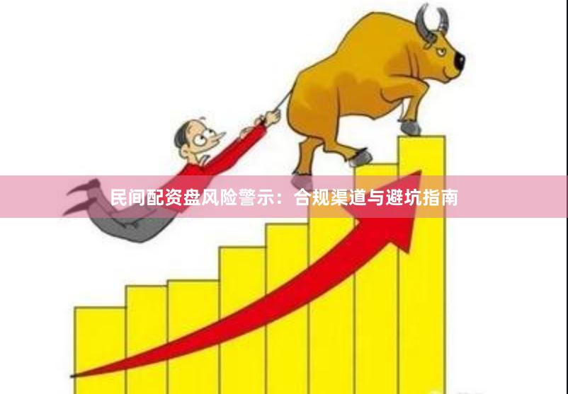 民间配资盘风险警示：合规渠道与避坑指南