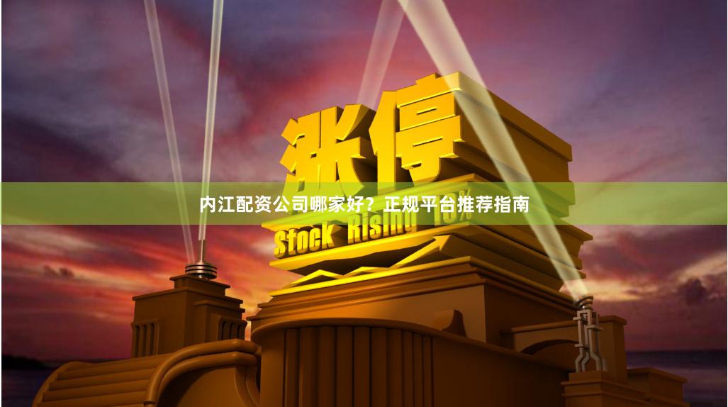 内江配资公司哪家好？正规平台推荐指南