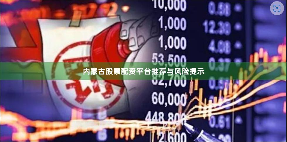内蒙古股票配资平台推荐与风险提示