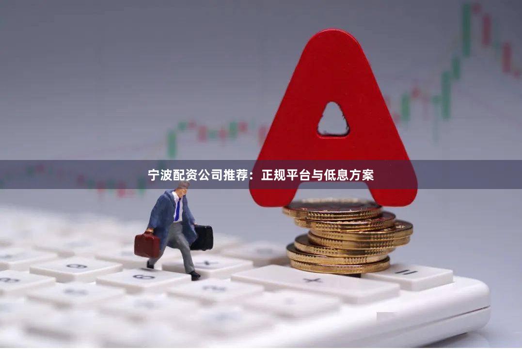 宁波配资公司推荐：正规平台与低息方案