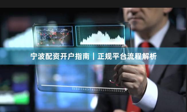宁波配资开户指南｜正规平台流程解析