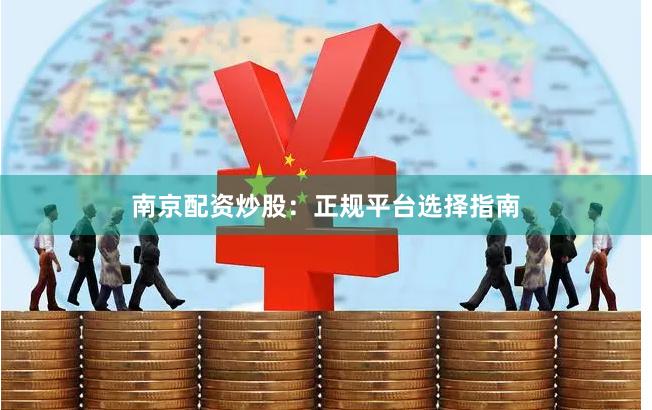 南京配资炒股：正规平台选择指南