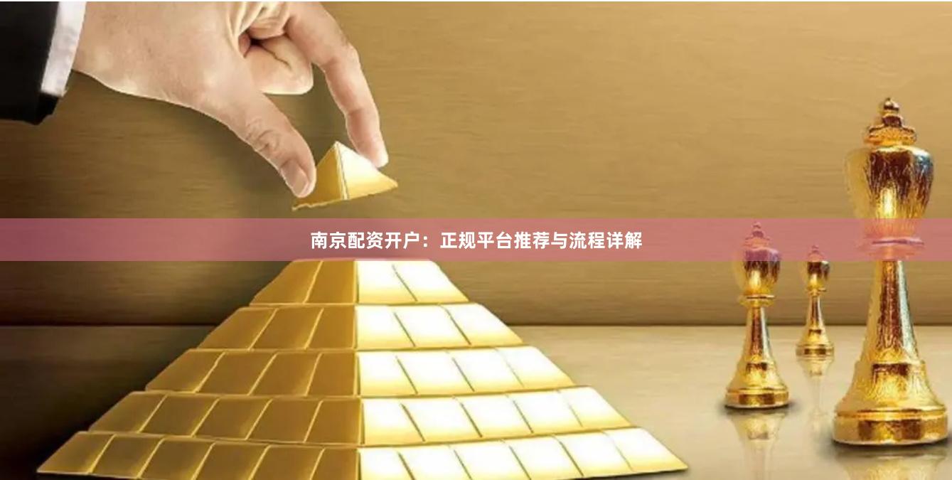 南京配资开户：正规平台推荐与流程详解