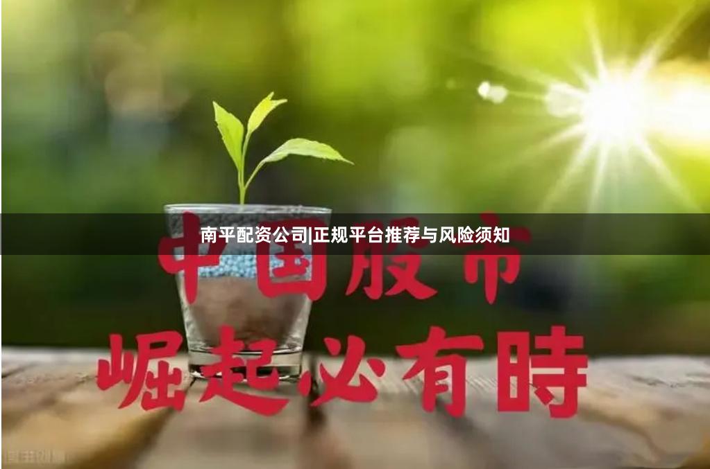 南平配资公司|正规平台推荐与风险须知
