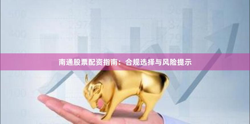 南通股票配资指南：合规选择与风险提示