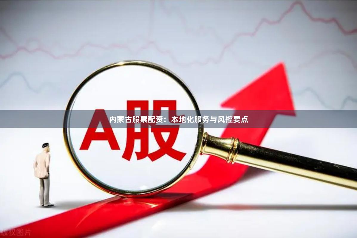内蒙古股票配资：本地化服务与风控要点