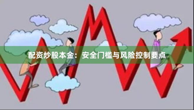 配资炒股本金：安全门槛与风险控制要点