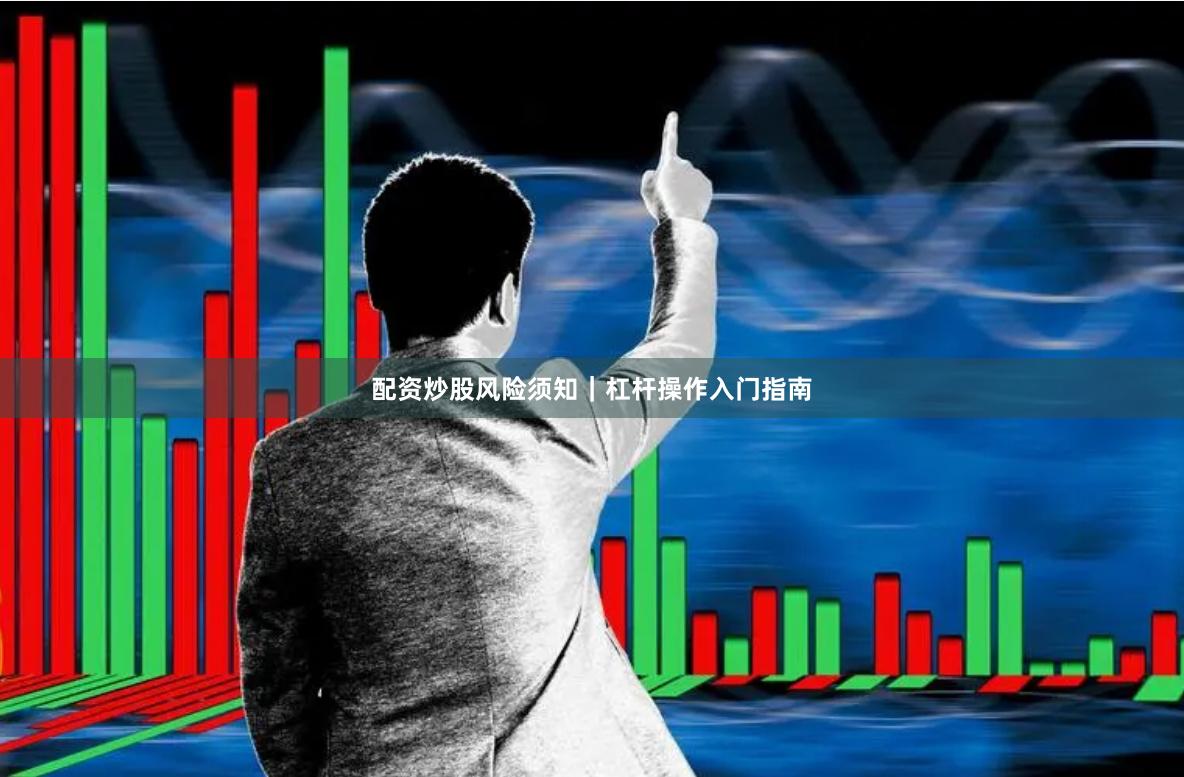 配资炒股风险须知｜杠杆操作入门指南