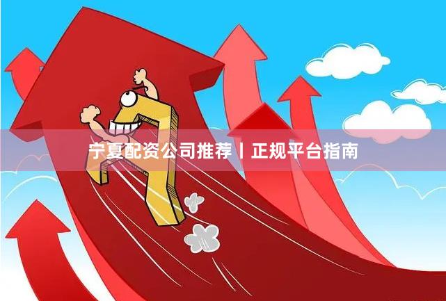 宁夏配资公司推荐丨正规平台指南