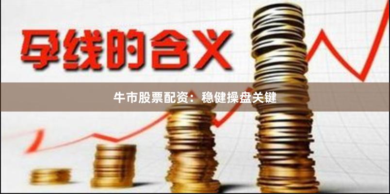 牛市股票配资：稳健操盘关键