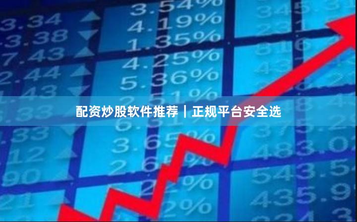 配资炒股软件推荐｜正规平台安全选
