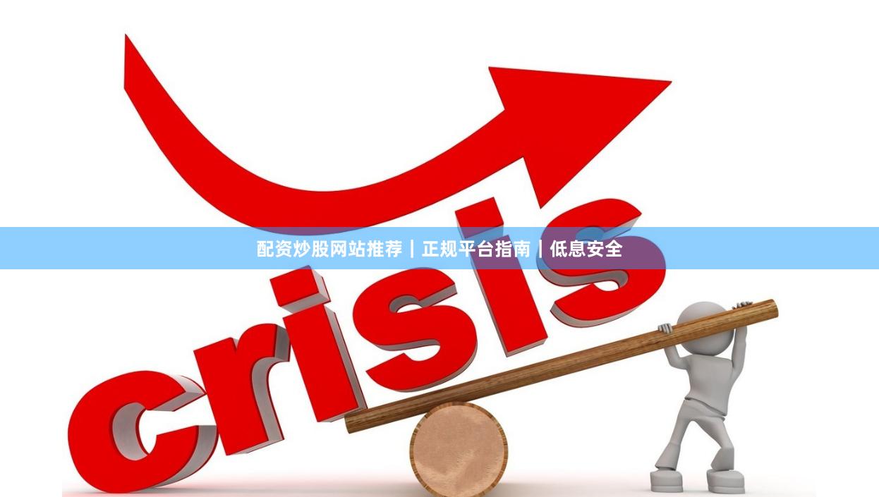 配资炒股网站推荐｜正规平台指南｜低息安全