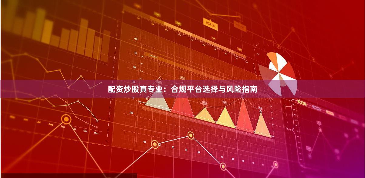 配资炒股真专业：合规平台选择与风险指南