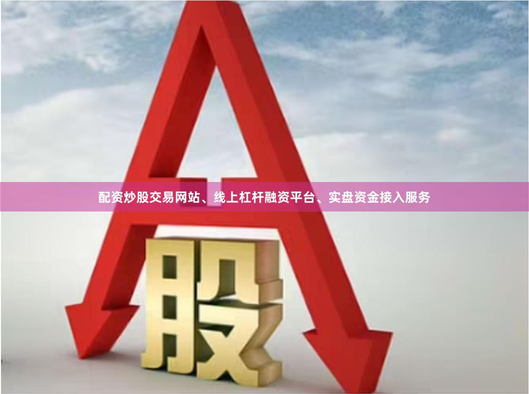 配资炒股交易网站、线上杠杆融资平台、实盘资金接入服务