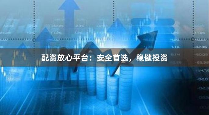 配资放心平台：安全首选，稳健投资