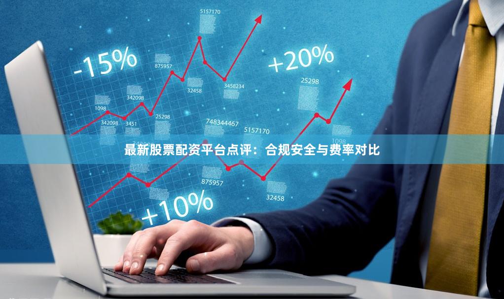 最新股票配资平台点评：合规安全与费率对比