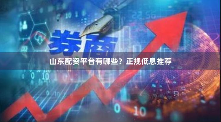 山东配资平台有哪些？正规低息推荐