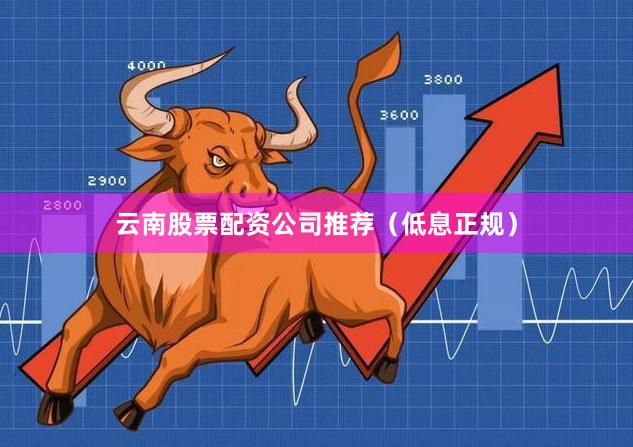 云南股票配资公司推荐（低息正规）