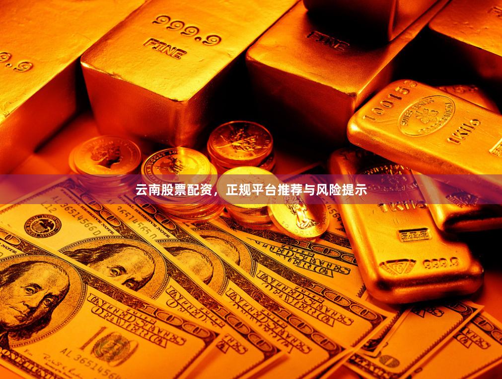 云南股票配资，正规平台推荐与风险提示