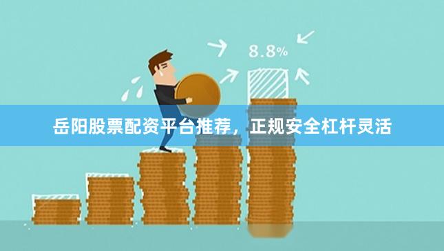 岳阳股票配资平台推荐，正规安全杠杆灵活