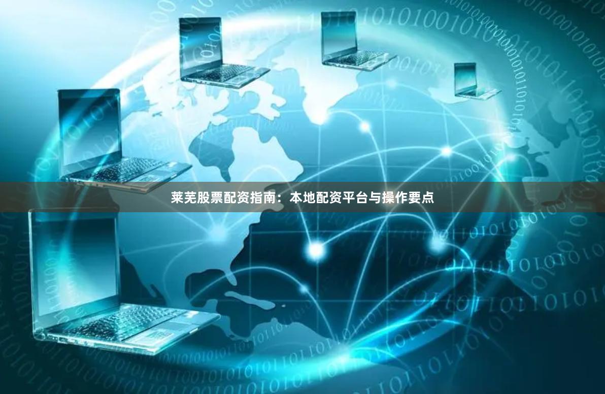 莱芜股票配资指南：本地配资平台与操作要点
