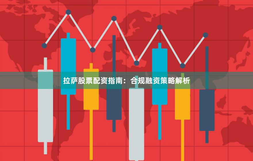 拉萨股票配资指南：合规融资策略解析