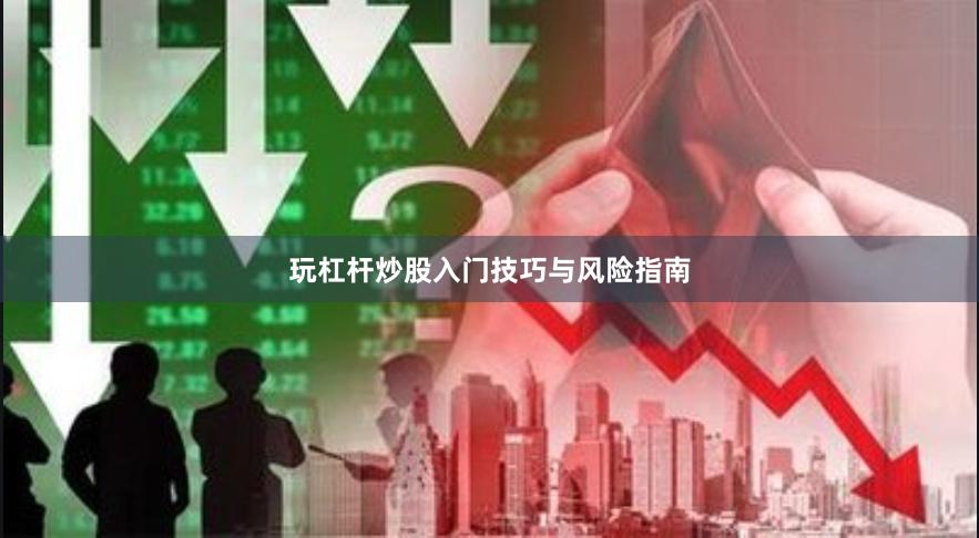 玩杠杆炒股入门技巧与风险指南