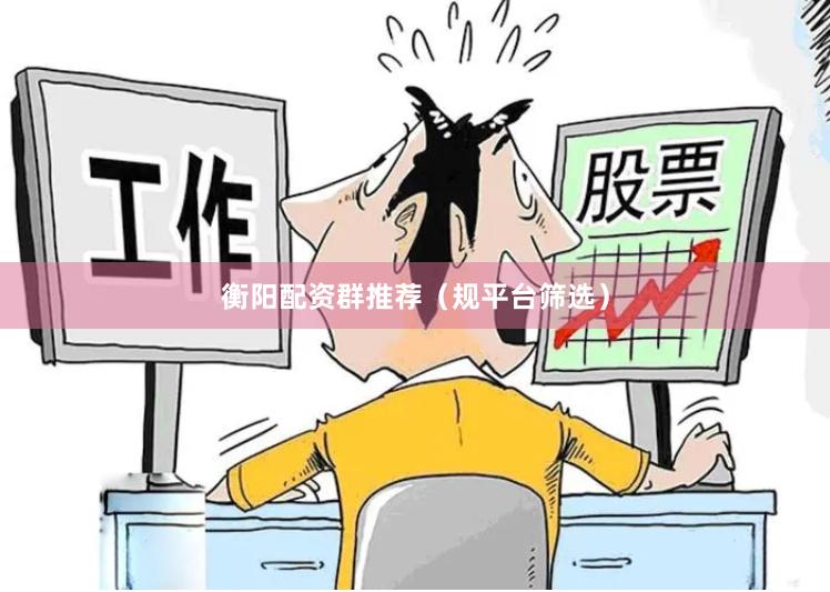 衡阳配资群推荐（规平台筛选）